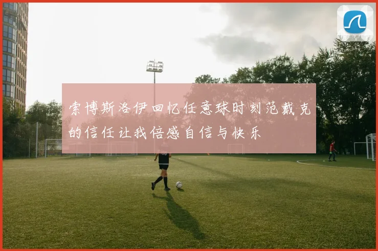 索博斯洛伊回忆任意球时刻范戴克的信任让我倍感自信与快乐