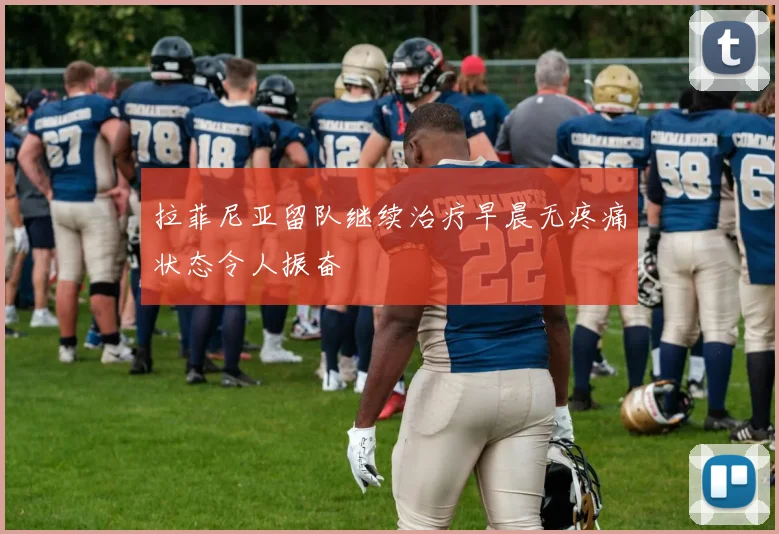 拉菲尼亚留队继续治疗早晨无疼痛状态令人振奋