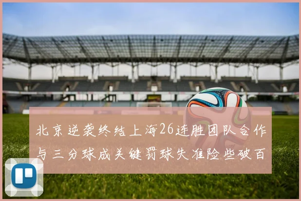 北京逆袭终结上海26连胜团队合作与三分球成关键罚球失准险些破百