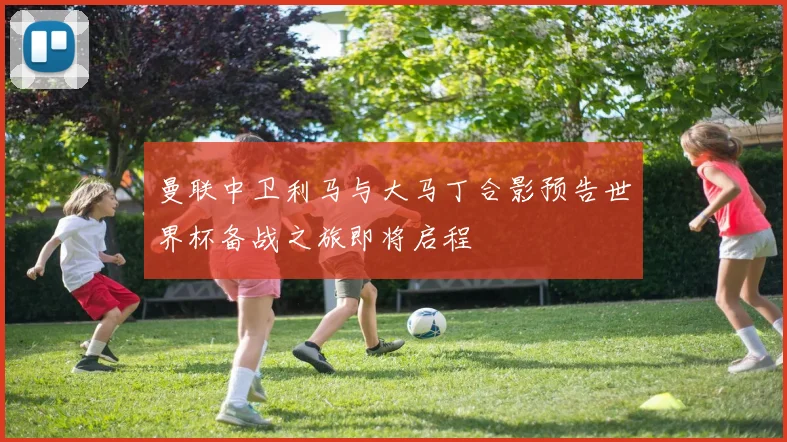 曼联中卫利马与大马丁合影预告世界杯备战之旅即将启程