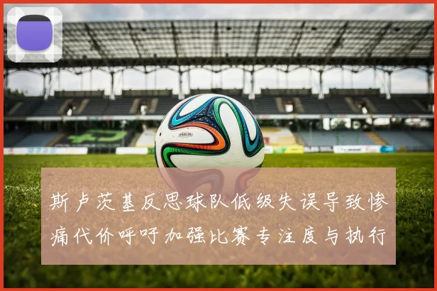 斯卢茨基反思球队低级失误导致惨痛代价呼吁加强比赛专注度与执行力