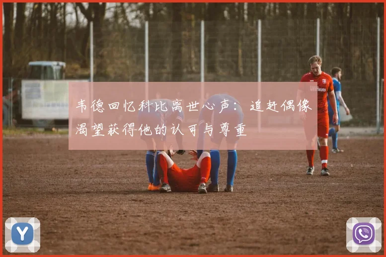 韦德回忆科比离世心声：追赶偶像渴望获得他的认可与尊重