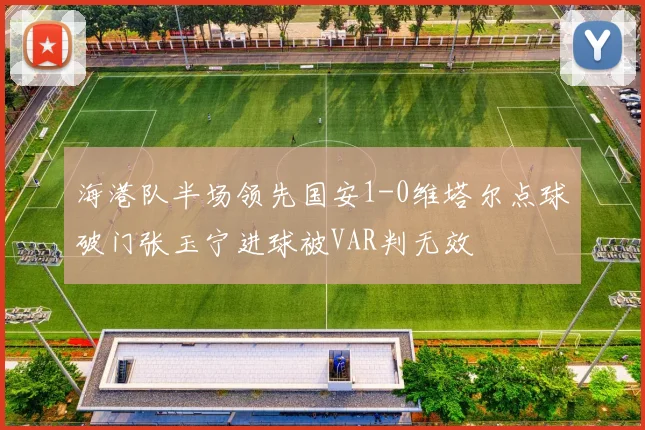 海港队半场领先国安1-0维塔尔点球破门张玉宁进球被VAR判无效