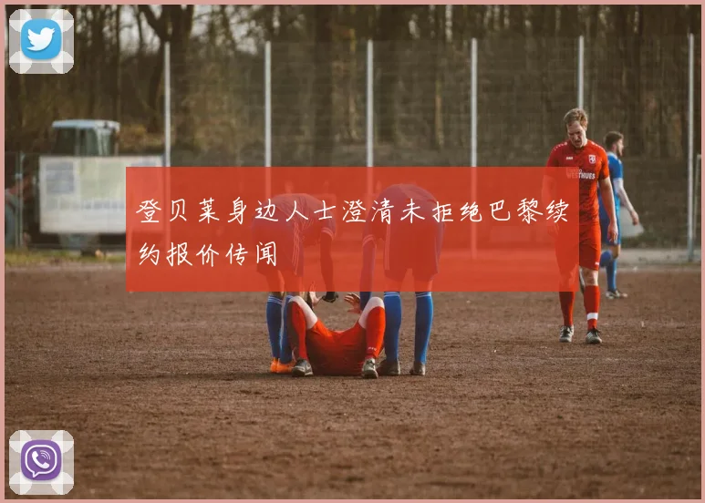 登贝莱身边人士澄清未拒绝巴黎续约报价传闻