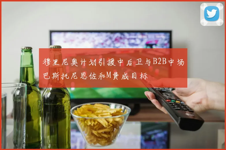 穆里尼奥计划引援中后卫与B2B中场巴斯托尼恩佐和M费成目标