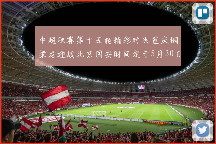中超联赛第十五轮精彩对决重庆铜梁龙迎战北京国安时间定于5月30日20点