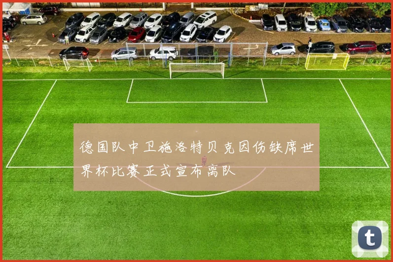 德国队中卫施洛特贝克因伤缺席世界杯比赛正式宣布离队