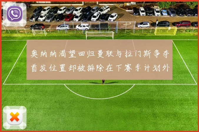 奥纳纳渴望回归曼联与拉门斯争夺首发位置却被排除在下赛季计划外