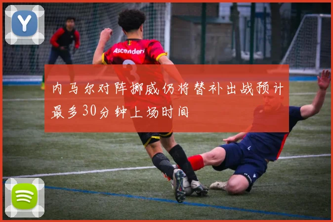内马尔对阵挪威仍将替补出战预计最多30分钟上场时间
