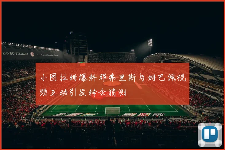 小图拉姆爆料邓弗里斯与姆巴佩视频互动引发转会猜测