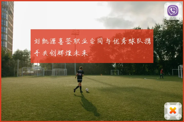 刘凯源喜签职业合同与优秀球队携手共创辉煌未来