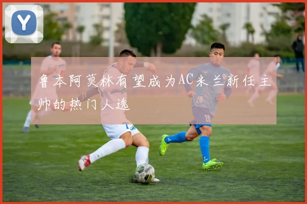 鲁本阿莫林有望成为AC米兰新任主帅的热门人选
