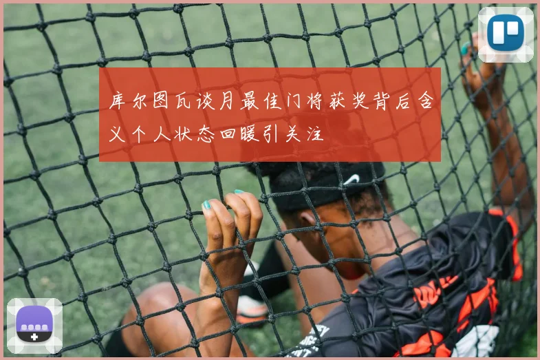 库尔图瓦谈月最佳门将获奖背后含义个人状态回暖引关注
