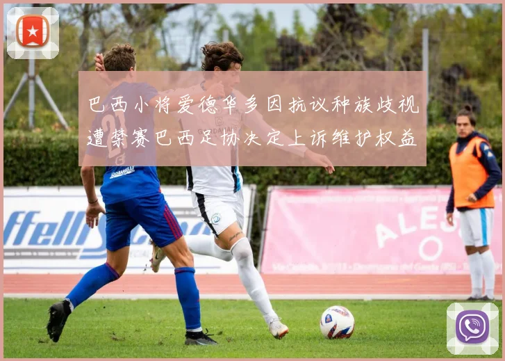 巴西小将爱德华多因抗议种族歧视遭禁赛巴西足协决定上诉维护权益