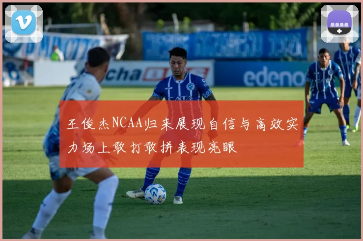 王俊杰NCAA归来展现自信与高效实力场上敢打敢拼表现亮眼