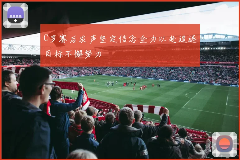 C罗赛后发声坚定信念全力以赴追逐目标不懈努力