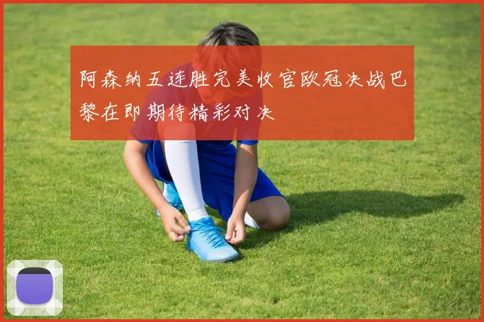 阿森纳五连胜完美收官欧冠决战巴黎在即期待精彩对决