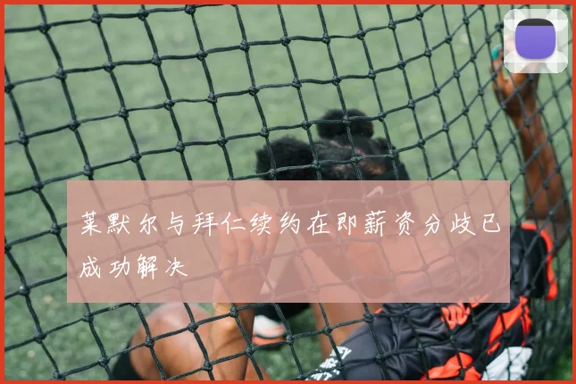 莱默尔与拜仁续约在即薪资分歧已成功解决